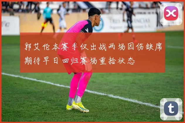 郭艾伦本赛季仅出战两场因伤缺席期待早日回归赛场重拾状态