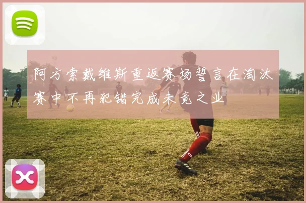 阿方索戴维斯重返赛场誓言在淘汰赛中不再犯错完成未竟之业