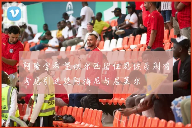 阿隆索希望切尔西留住恩佐否则将考虑引进楚阿梅尼与居莱尔