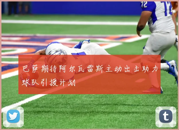 巴萨期待阿尔瓦雷斯主动出击助力球队引援计划