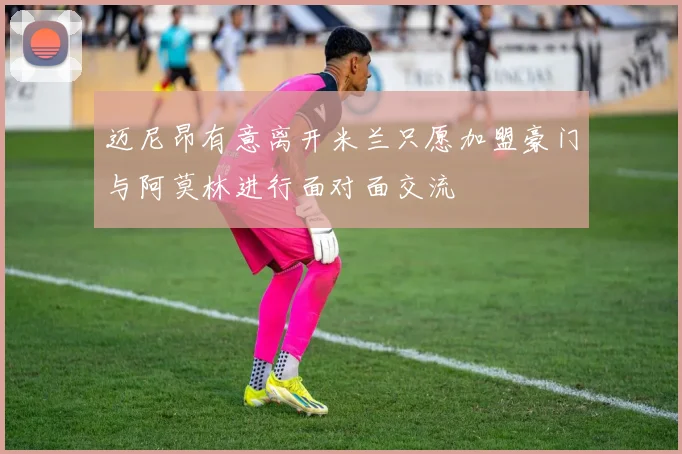 迈尼昂有意离开米兰只愿加盟豪门与阿莫林进行面对面交流