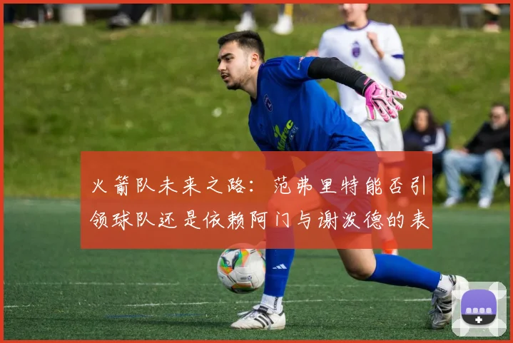 火箭队未来之路：范弗里特能否引领球队还是依赖阿门与谢泼德的表现