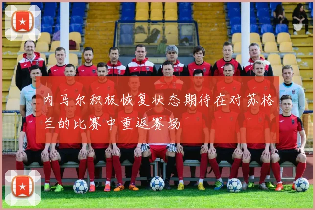 内马尔积极恢复状态期待在对苏格兰的比赛中重返赛场