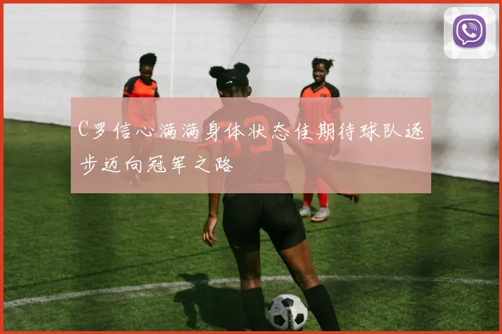 C罗信心满满身体状态佳期待球队逐步迈向冠军之路