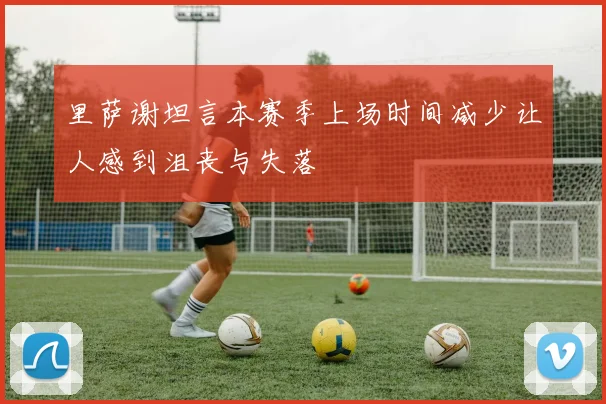 里萨谢坦言本赛季上场时间减少让人感到沮丧与失落
