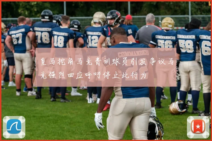皇马挖角马竞青训球员引发争议马竞强烈回应呼吁停止此行为