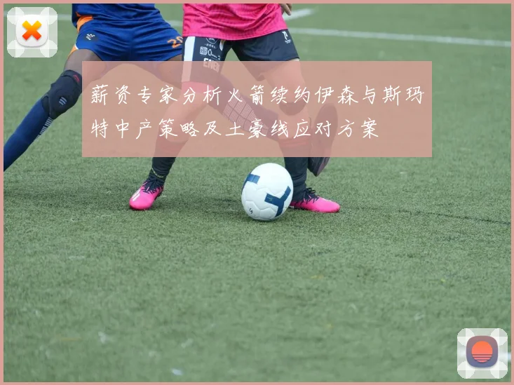 薪资专家分析火箭续约伊森与斯玛特中产策略及土豪线应对方案