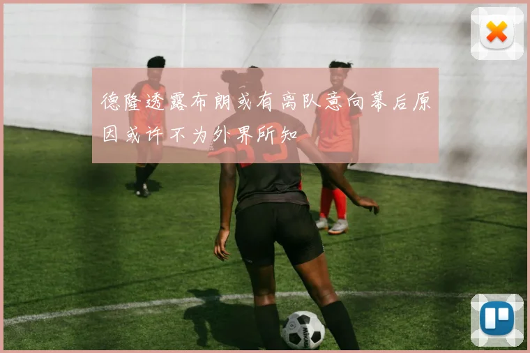 德隆透露布朗或有离队意向幕后原因或许不为外界所知