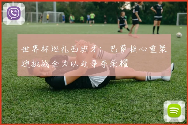 世界杯巡礼西班牙：巴萨核心重聚迎挑战全力以赴争夺荣耀