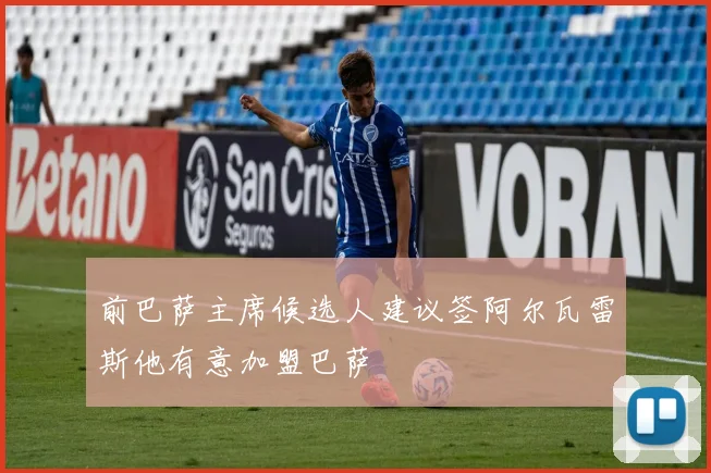 前巴萨主席候选人建议签阿尔瓦雷斯他有意加盟巴萨