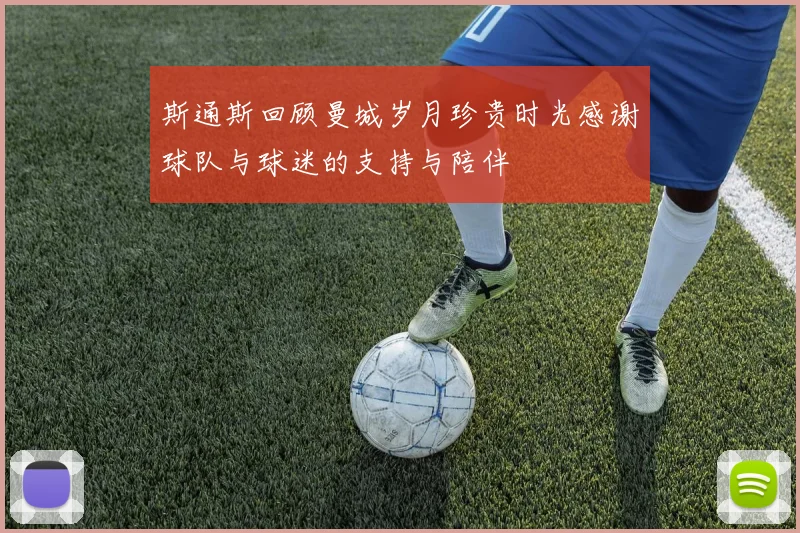 斯通斯回顾曼城岁月珍贵时光感谢球队与球迷的支持与陪伴