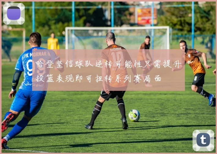 哈登坚信球队逆转可能性只需提升投篮表现即可扭转系列赛局面