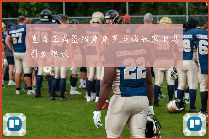 皇马正式签约库库罗马诺独家消息引发热议
