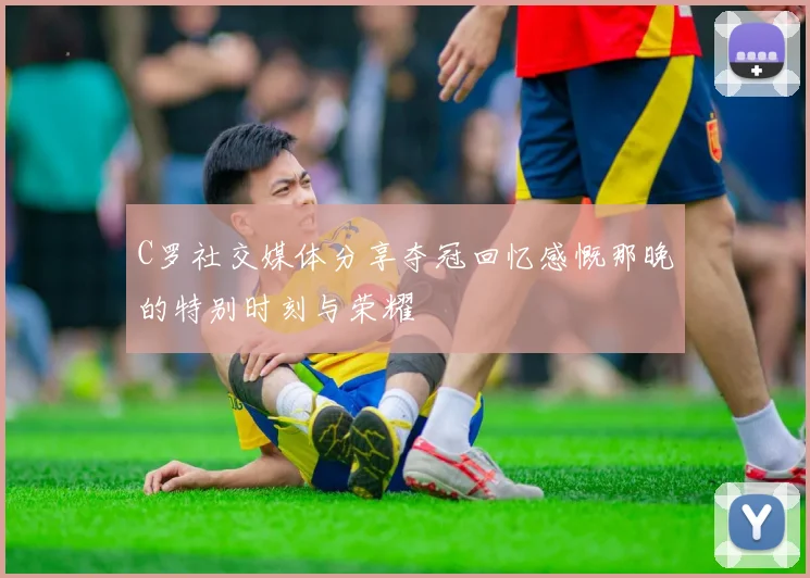 C罗社交媒体分享夺冠回忆感慨那晚的特别时刻与荣耀