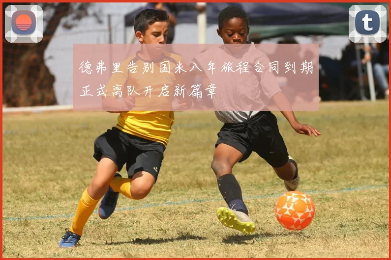 德弗里告别国米八年旅程合同到期正式离队开启新篇章
