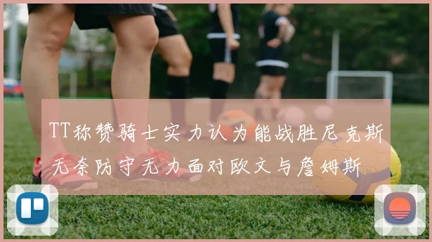 TT称赞骑士实力认为能战胜尼克斯无奈防守无力面对欧文与詹姆斯