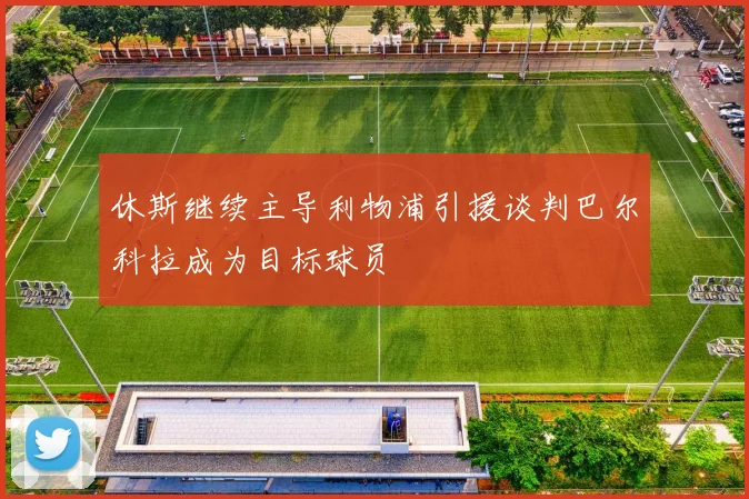 休斯继续主导利物浦引援谈判巴尔科拉成为目标球员