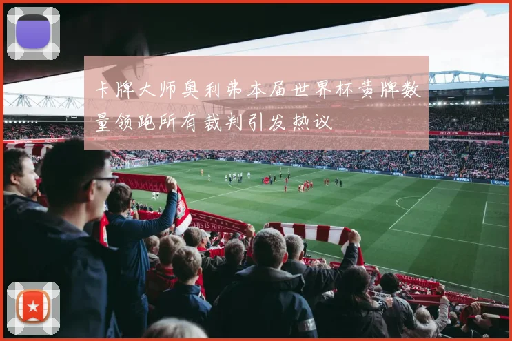 卡牌大师奥利弗本届世界杯黄牌数量领跑所有裁判引发热议