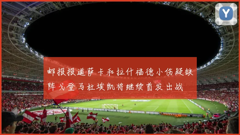 邮报报道萨卡和拉什福德小伤疑缺阵戈登马杜埃凯将继续首发出战