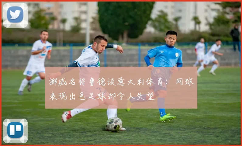 挪威名将鲁德谈意大利体育：网球表现出色足球却令人失望