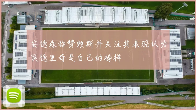 安德森称赞赖斯并关注其表现认为莫德里奇是自己的榜样