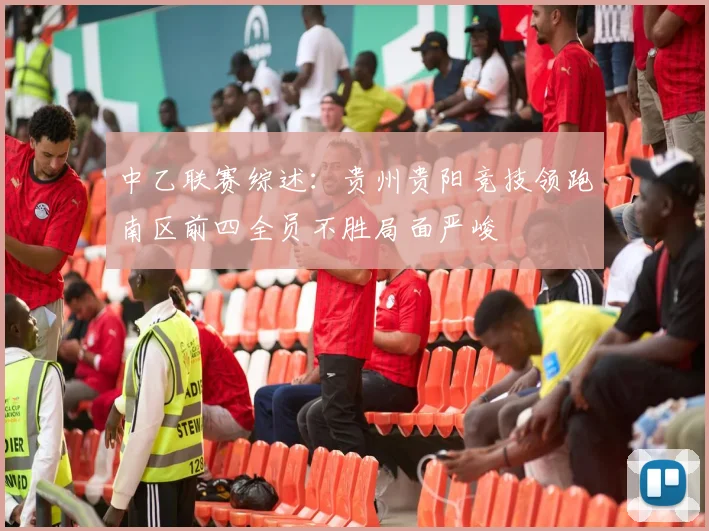 中乙联赛综述：贵州贵阳竞技领跑南区前四全员不胜局面严峻