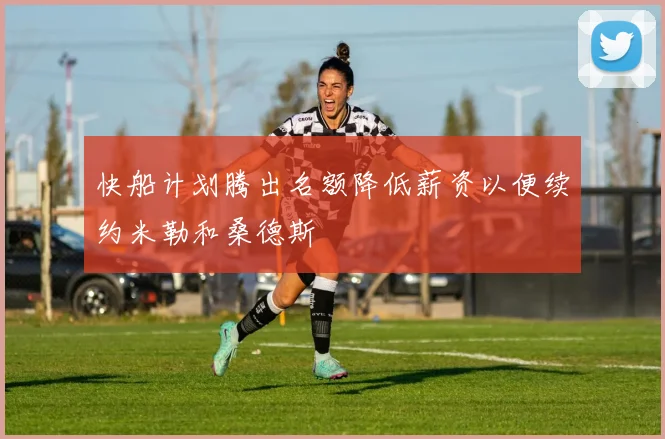 快船计划腾出名额降低薪资以便续约米勒和桑德斯