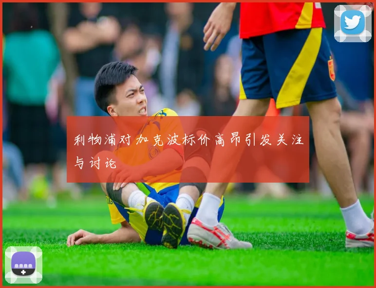 利物浦对加克波标价高昂引发关注与讨论