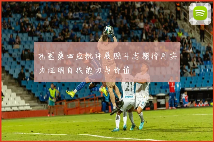孔塞桑回应批评展现斗志期待用实力证明自我能力与价值