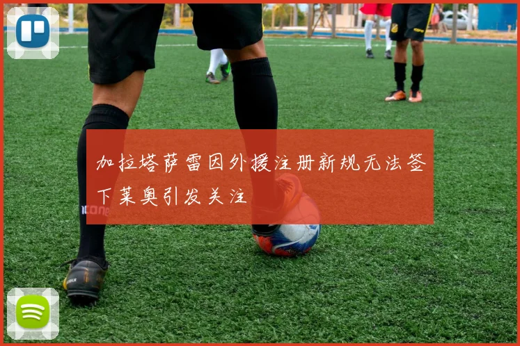 加拉塔萨雷因外援注册新规无法签下莱奥引发关注