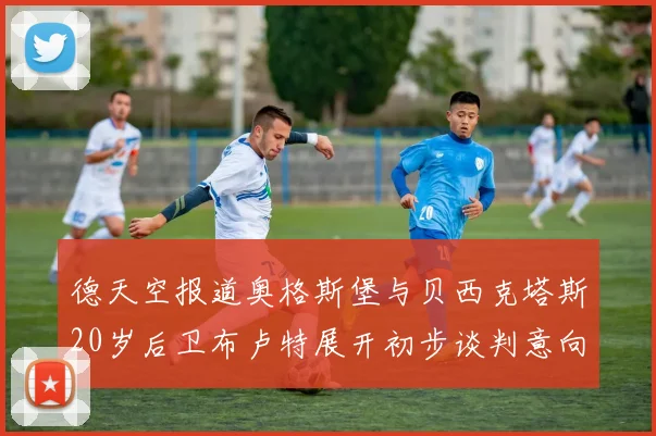 德天空报道奥格斯堡与贝西克塔斯20岁后卫布卢特展开初步谈判意向明确
